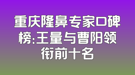 重庆隆鼻专家口碑榜：王量与曹阳领衔前十名