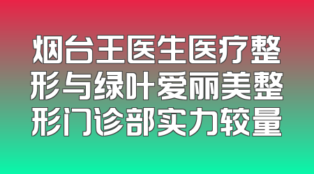 烟台王医生医疗整形与绿叶爱丽美整形门诊部实力较量