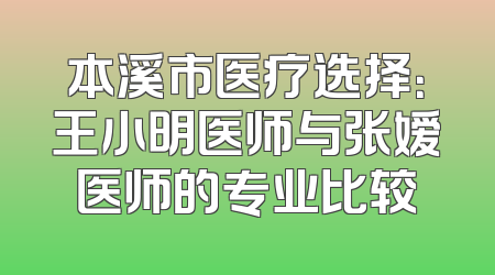 本溪市医疗选择：王小明医师与张嫒医师的专业比较
