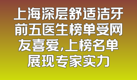 上海深层舒适洁牙前五医生榜单受网友喜爱，上榜名单展现专家实力