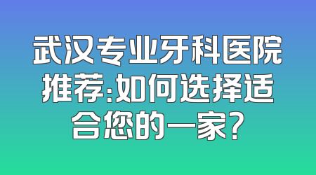 武汉专业牙科医院推荐：如何选择适合您的一家？