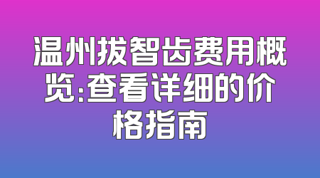 温州拔智齿费用概览：查看详细的价格指南