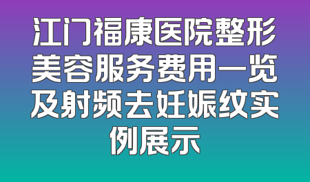 江门福康医院整形美容服务费用一览及射频去妊娠纹实例展示