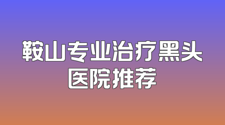 鞍山专业治疗黑头医院推荐