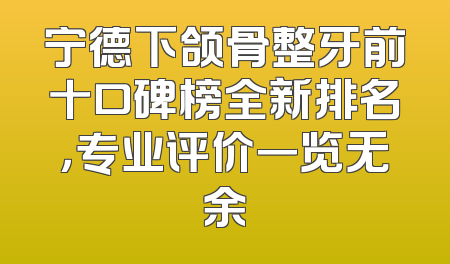 宁德下颌骨整牙前十口碑榜全新排名，专业评价一览无余