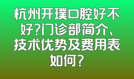杭州开璞口腔好不好？门诊部简介、技术优势及费用表如何？