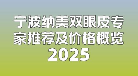 宁波纳美双眼皮专家推荐及价格概览2025