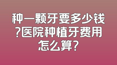 种一颗牙要多少钱？医院种植牙费用怎么算？