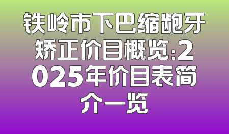铁岭市下巴缩龅牙矫正价目概览：2025年价目表简介一览