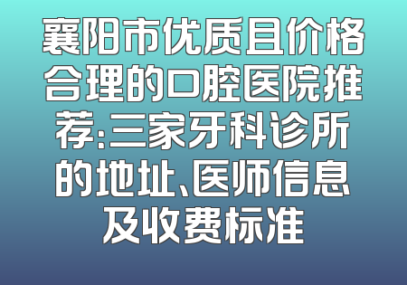 襄阳市优质且价格合理的口腔医院推荐：三家牙科诊所的地址、医师信息及收费标准