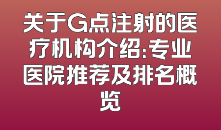 关于G点注射的医疗机构介绍：专业医院推荐及排名概览