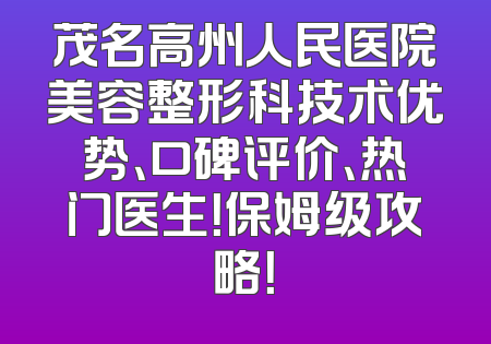 茂名高州人民医院美容整形科技术优势、口碑评价、热门医生！保姆级攻略！