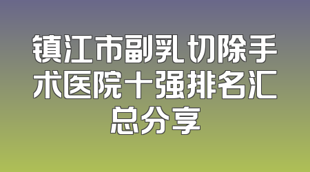 镇江市副乳切除手术医院十强排名汇总分享