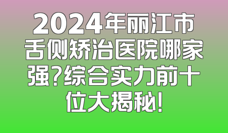 2024年丽江市舌侧矫治医院哪家强？综合实力前十位大揭秘！