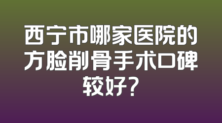 西宁市哪家医院的方脸削骨手术口碑较好？