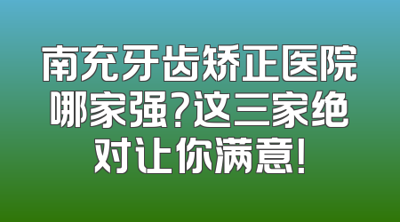 南充牙齿矫正医院哪家强？这三家绝对让你满意！