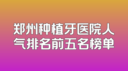 郑州种植牙医院人气排名前五名榜单