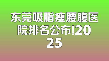 东莞吸脂瘦腰腹医院排名公布!2025