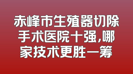赤峰市生殖器切除手术医院十强，哪家技术更胜一筹