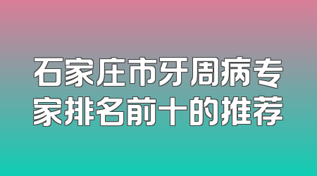石家庄市牙周病专家排名前十的推荐