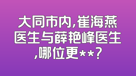 大同市内，崔海燕医生与薛艳峰医生，哪位更**？