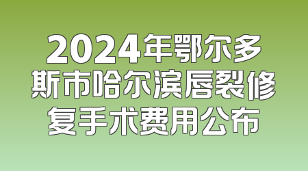 2024年鄂尔多斯市哈尔滨唇裂修复手术费用公布