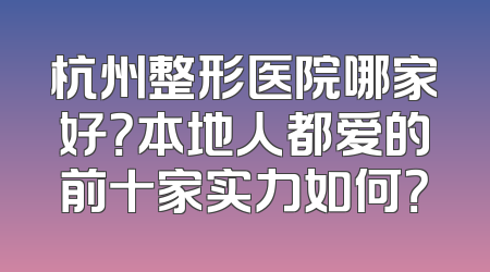 杭州整形医院哪家好？本地人都爱的前十家实力如何？