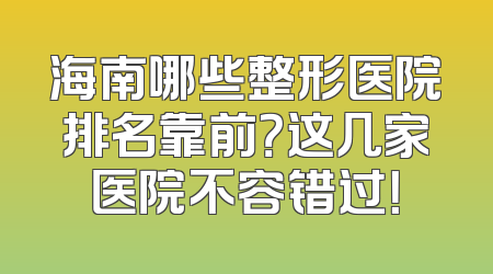 海南哪些整形医院排名靠前？这几家医院不容错过！