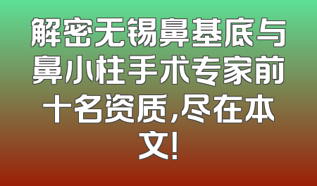 解密无锡鼻基底与鼻小柱手术专家前十名资质，尽在本文！