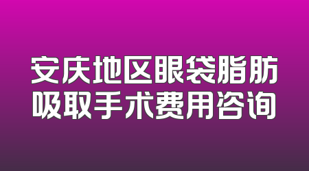 安庆地区眼袋脂肪吸取手术费用咨询