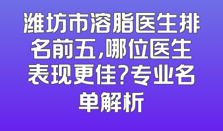 潍坊市溶脂医生排名前五，哪位医生表现更佳？专业名单解析