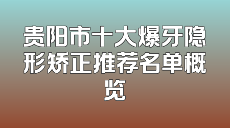贵阳市十大爆牙隐形矫正推荐名单概览