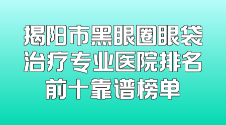 揭阳市黑眼圈眼袋治疗专业医院排名前十靠谱榜单