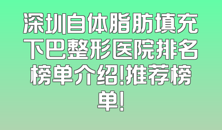 深圳自体脂肪填充下巴整形医院排名榜单介绍！推荐榜单！