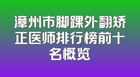 漳州市脚踝外翻矫正医师排行榜前十名概览