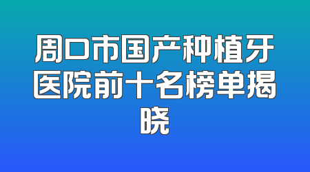 周口市国产种植牙医院前十名榜单揭晓
