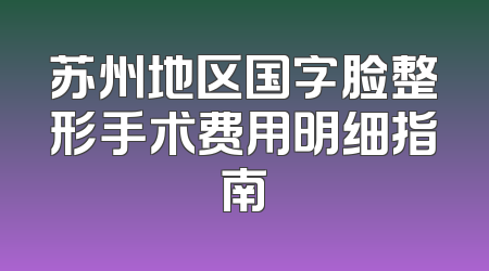 苏州地区国字脸整形手术费用明细指南