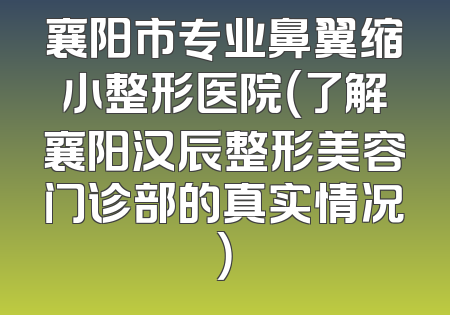 襄阳市专业鼻翼缩小整形医院（了解襄阳汉辰整形美容门诊部的真实情况）