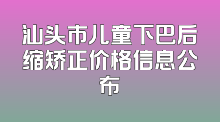 汕头市儿童下巴后缩矫正价格信息公布