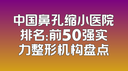 中国鼻孔缩小医院排名：前50强实力整形机构盘点