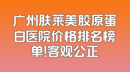 广州肤莱美胶原蛋白医院价格排名榜单！客观公正