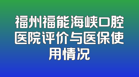 福州福能海峡口腔医院评价与医保使用情况