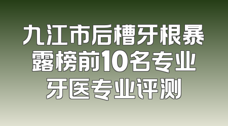 九江市后槽牙根暴露榜前10名专业牙医专业评测
