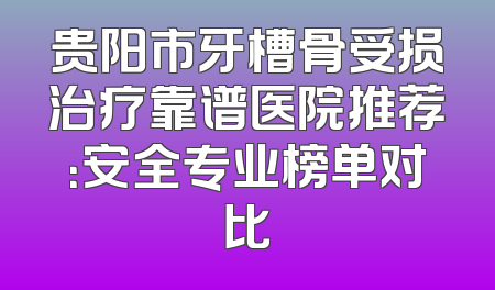 贵阳市牙槽骨受损治疗靠谱医院推荐：安全专业榜单对比