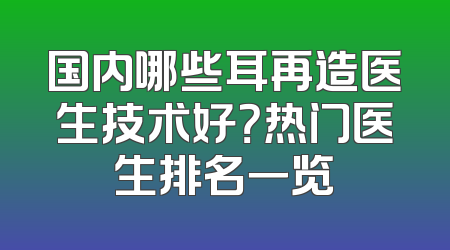 国内哪些耳再造医生技术好？热门医生排名一览