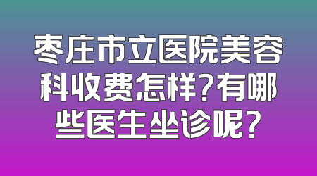 枣庄市立医院美容科收费怎样？有哪些医生坐诊呢？