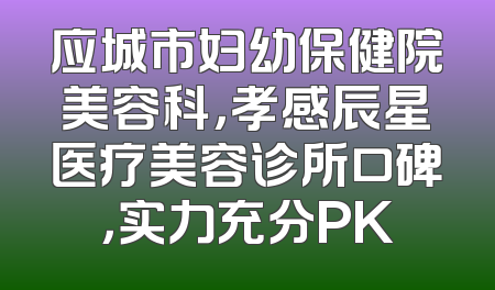 应城市妇幼保健院美容科，孝感辰星医疗美容诊所口碑，实力充分PK