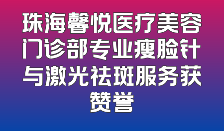 珠海馨悦医疗美容门诊部专业瘦脸针与激光祛斑服务获赞誉