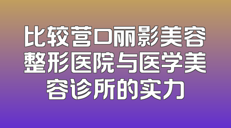 比较营口丽影美容整形医院与医学美容诊所的实力