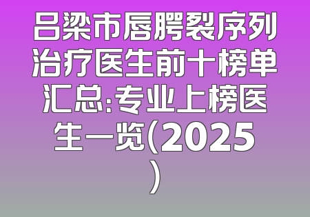 吕梁市唇腭裂序列治疗医生前十榜单汇总：专业上榜医生一览（2025）